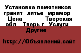 Установка памятников (гранит, литье, мрамор) › Цена ­ 7 000 - Тверская обл., Тверь г. Услуги » Другие   